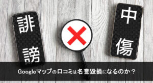 Googleマップの口コミは名誉毀損になるのか？現実的な対処を整理