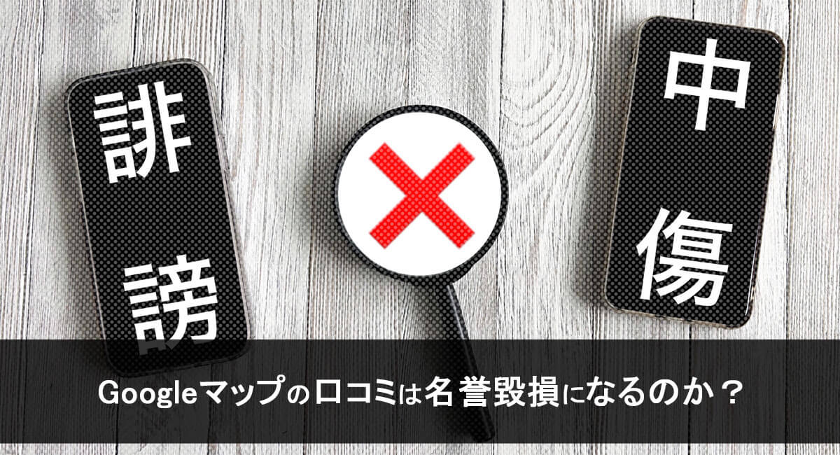 Googleマップの口コミは名誉毀損になるのか？現実的な対処を整理