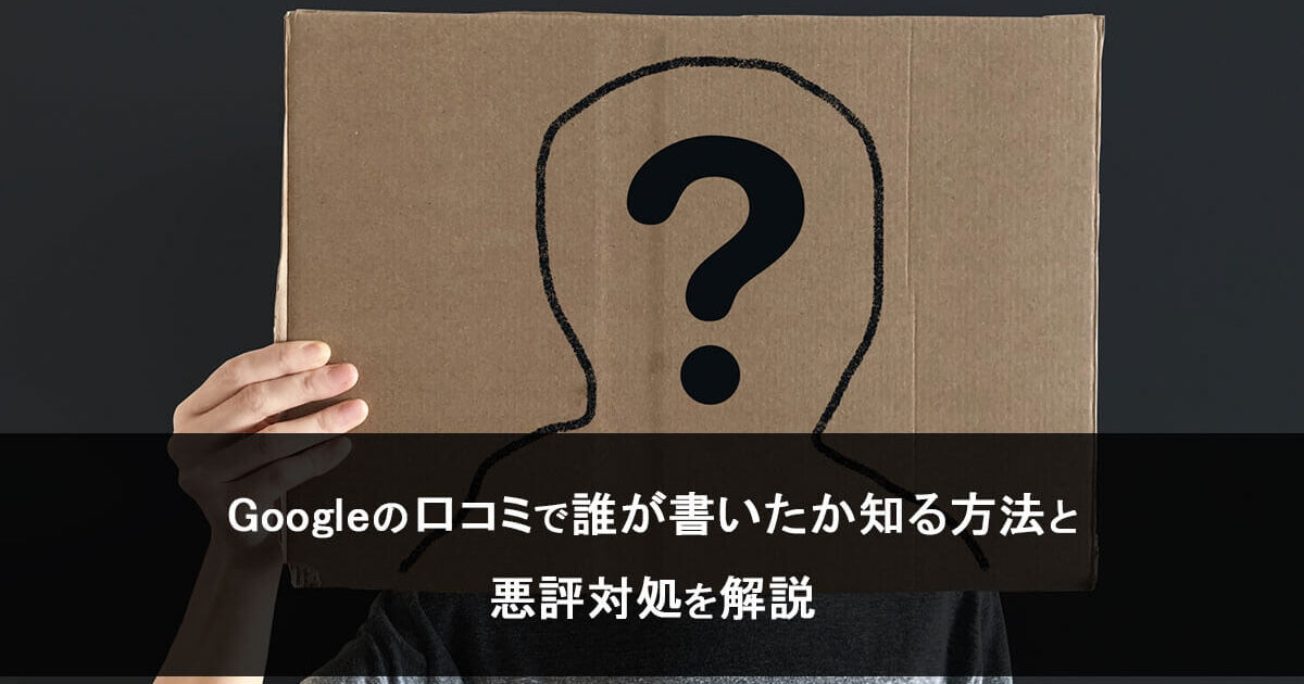 Googleの口コミで誰が書いたか知る方法と悪評対処を解説