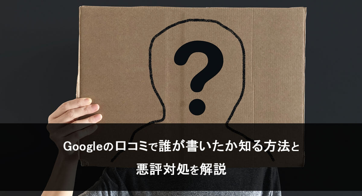 Googleの口コミで誰が書いたか知る方法と悪評対処を解説